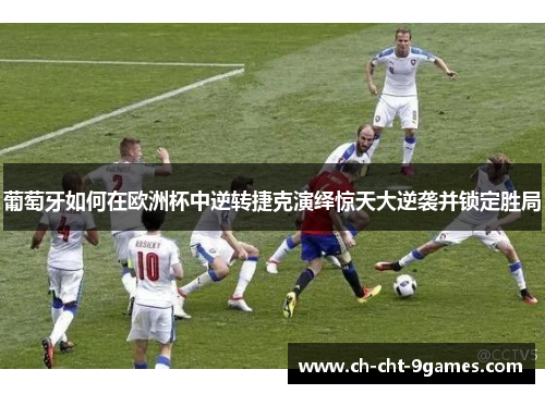 葡萄牙如何在欧洲杯中逆转捷克演绎惊天大逆袭并锁定胜局