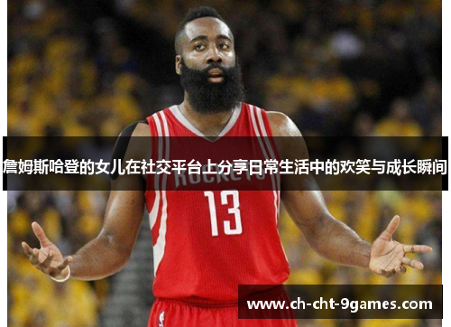 詹姆斯哈登的女儿在社交平台上分享日常生活中的欢笑与成长瞬间