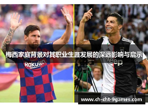 梅西家庭背景对其职业生涯发展的深远影响与启示