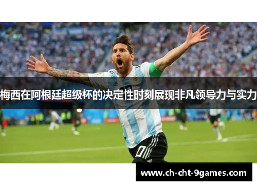 梅西在阿根廷超级杯的决定性时刻展现非凡领导力与实力